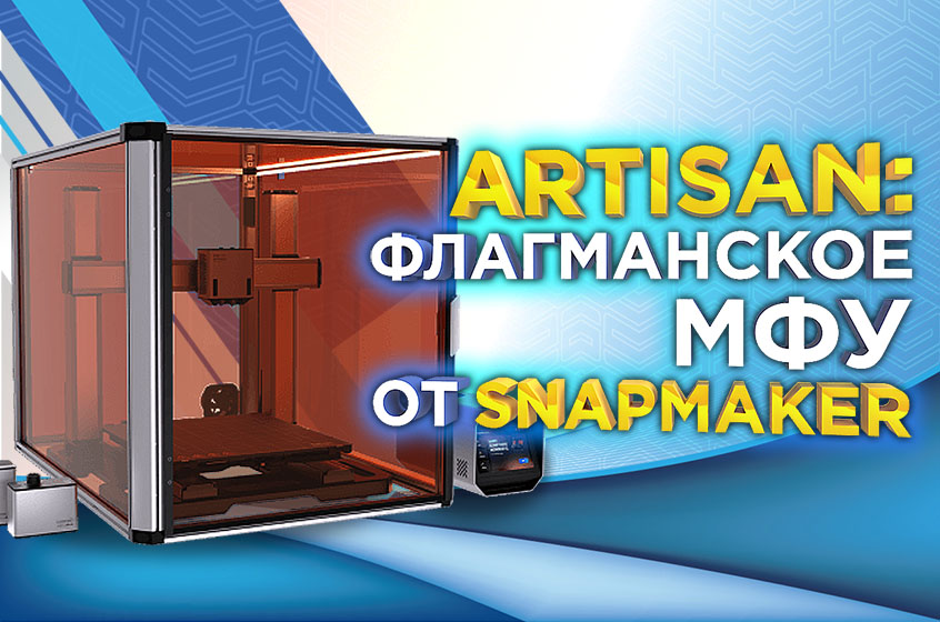 Snapmaker Artisan: флагманский 3D MФУ для мастерских!