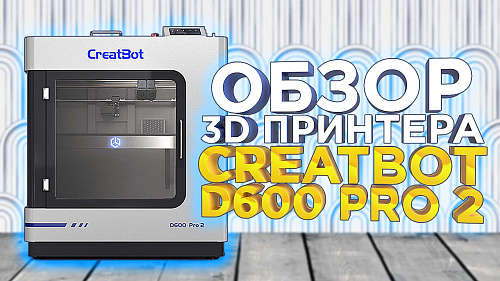 Видео обзор обновленного 3D принтера для производства  Creatbot D600 Pro 2