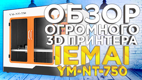 Обзор промышленного 3D принтера с большой областью печати IEMAI NT 750