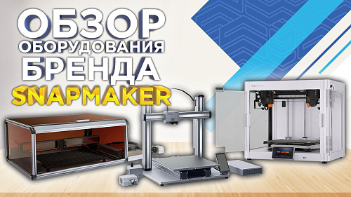 Обзор оборудования под брендом Snapmaker: 3D-принтеры, лазерные станки и многофункциональные устройства